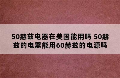 50赫兹电器在美国能用吗 50赫兹的电器能用60赫兹的电源吗